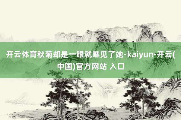 开云体育秋菊却是一眼就瞧见了她-kaiyun·开云(中国)官方网站 入口