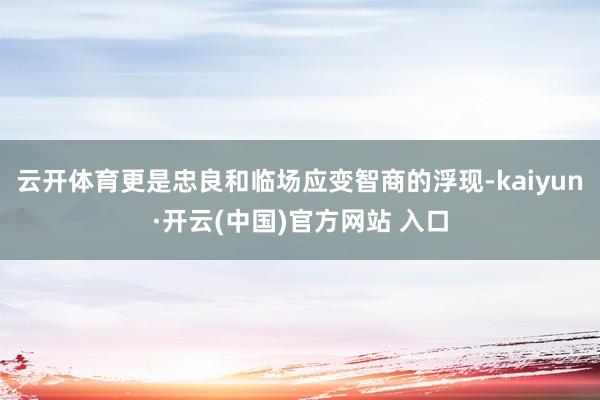 云开体育更是忠良和临场应变智商的浮现-kaiyun·开云(中国)官方网站 入口