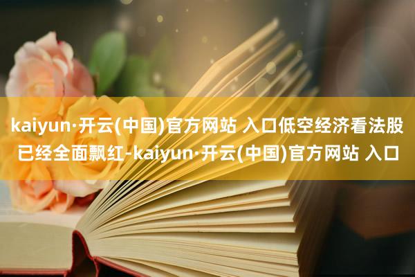 kaiyun·开云(中国)官方网站 入口低空经济看法股已经全面飘红-kaiyun·开云(中国)官方网站 入口