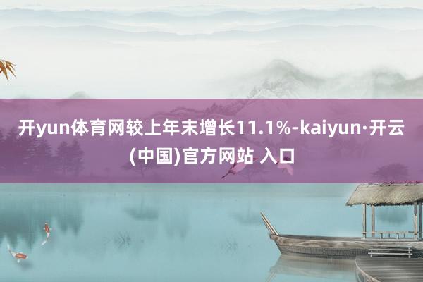 开yun体育网较上年末增长11.1%-kaiyun·开云(中国)官方网站 入口
