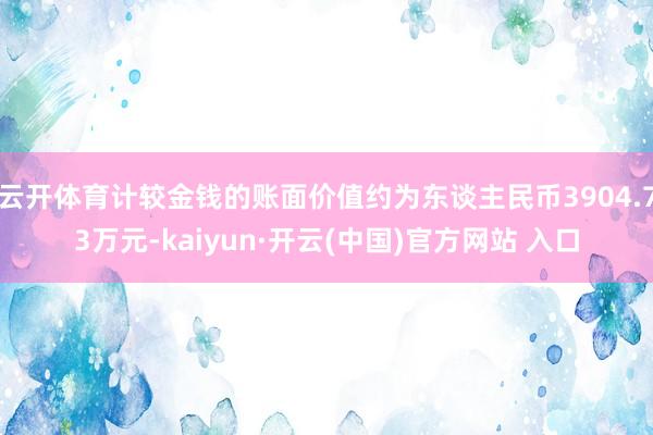   云开体育计较金钱的账面价值约为东谈主民币3904.73万元-kaiyun·开云(中国)官方网站 入口