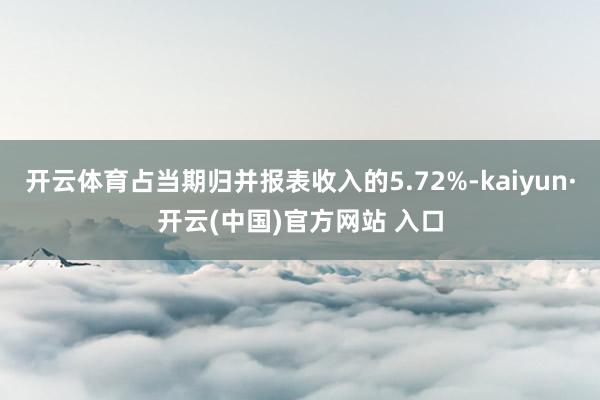 开云体育占当期归并报表收入的5.72%-kaiyun·开云(中国)官方网站 入口