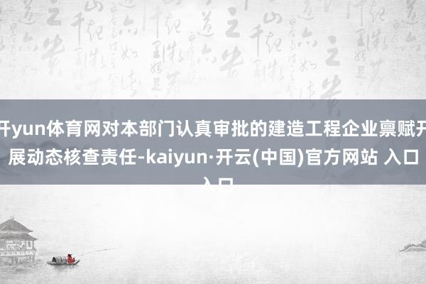 开yun体育网对本部门认真审批的建造工程企业禀赋开展动态核查