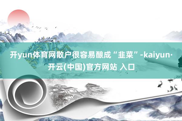 开yun体育网散户很容易酿成“韭菜”-kaiyun·开云(中