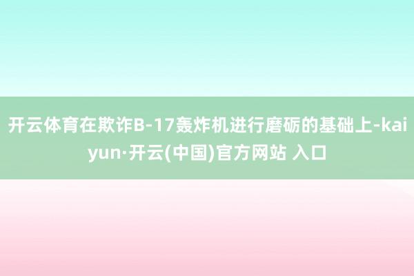 开云体育在欺诈B-17轰炸机进行磨砺的基础上-kaiyun·开云(中国)官方网站 入口