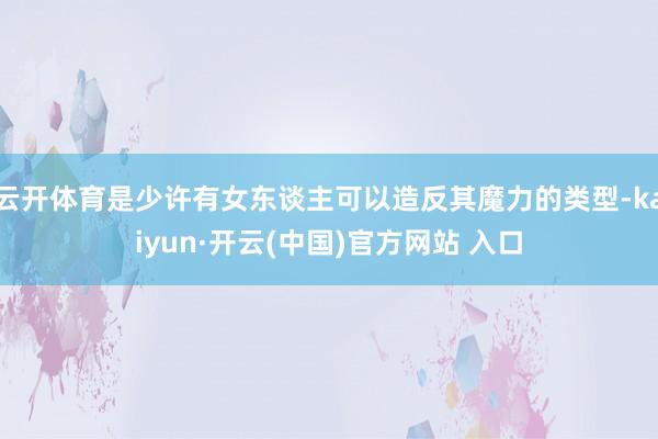 云开体育是少许有女东谈主可以造反其魔力的类型-kaiyun·开云(中国)官方网站 入口