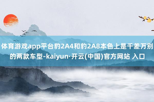 体育游戏app平台豹2A4和豹2A8本色上是千差万别的两款车型-kaiyun·开云(中国)官方网站 入口