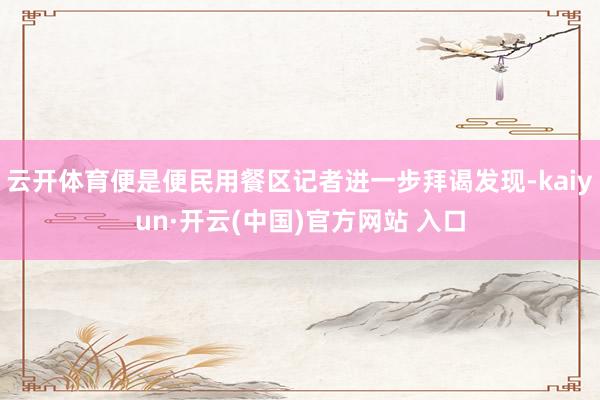云开体育便是便民用餐区记者进一步拜谒发现-kaiyun·开云