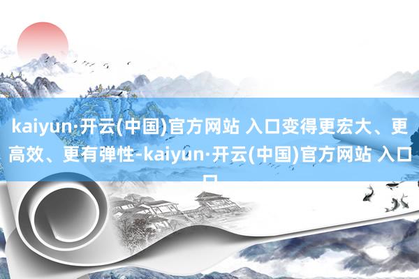 kaiyun·开云(中国)官方网站 入口变得更宏大、更高效、