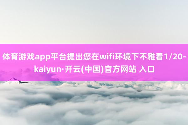   体育游戏app平台提出您在wifi环境下不雅看1/20-kaiyun·开云(中国)官方网站 入口