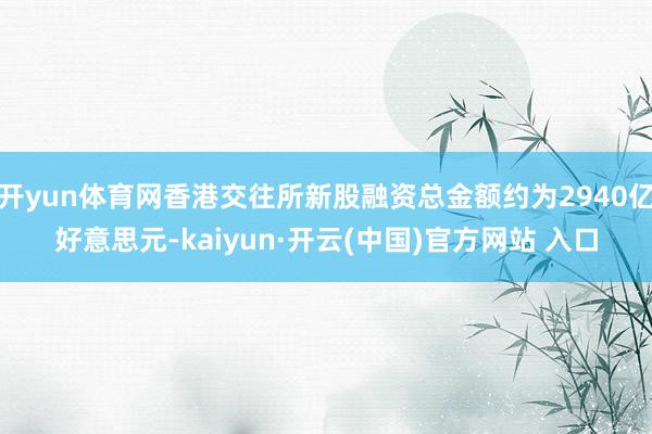   开yun体育网香港交往所新股融资总金额约为2940亿好意思元-kaiyun·开云(中国)官方网站 入口