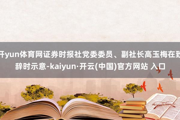   开yun体育网证券时报社党委委员、副社长高玉梅在致辞时示意-kaiyun·开云(中国)官方网站 入口