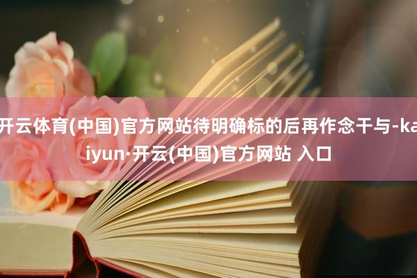   开云体育(中国)官方网站待明确标的后再作念干与-kaiyun·开云(中国)官方网站 入口