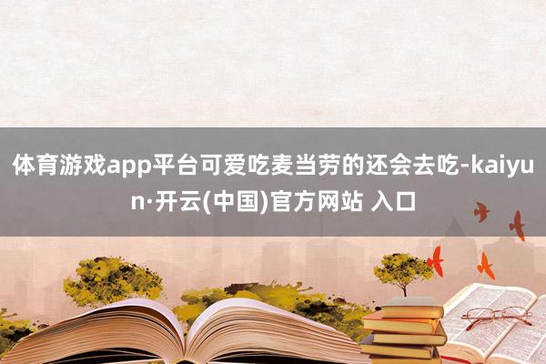   体育游戏app平台可爱吃麦当劳的还会去吃-kaiyun·开云(中国)官方网站 入口
