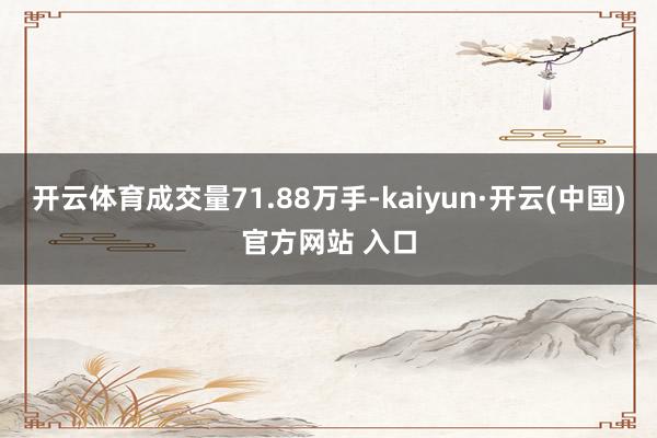   开云体育成交量71.88万手-kaiyun·开云(中国)官方网站 入口