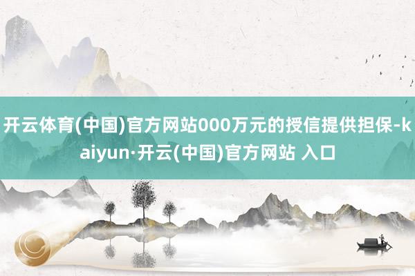   开云体育(中国)官方网站000万元的授信提供担保-kaiyun·开云(中国)官方网站 入口
