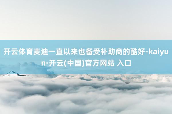   开云体育麦迪一直以来也备受补助商的酷好-kaiyun·开云(中国)官方网站 入口