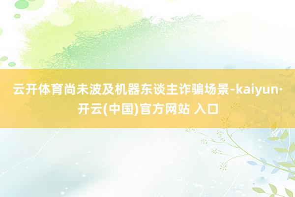   云开体育尚未波及机器东谈主诈骗场景-kaiyun·开云(中国)官方网站 入口