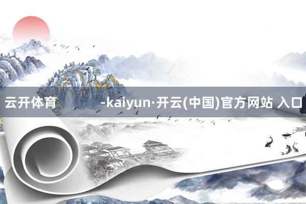   云开体育            -kaiyun·开云(中国)官方网站 入口