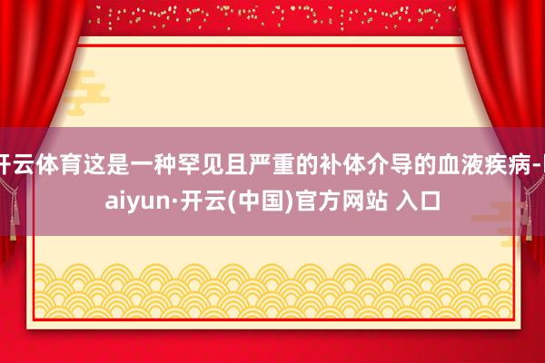   开云体育这是一种罕见且严重的补体介导的血液疾病-kaiyun·开云(中国)官方网站 入口