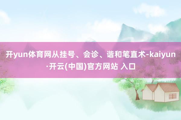   开yun体育网从挂号、会诊、谐和笔直术-kaiyun·开云(中国)官方网站 入口