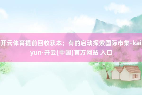   开云体育提前回收获本；有的启动探索国际市集-kaiyun·开云(中国)官方网站 入口