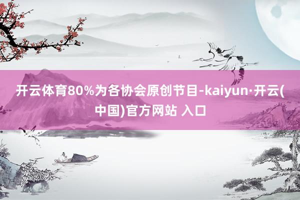 开云体育80%为各协会原创节目-kaiyun·开云(中国)官方网站 入口