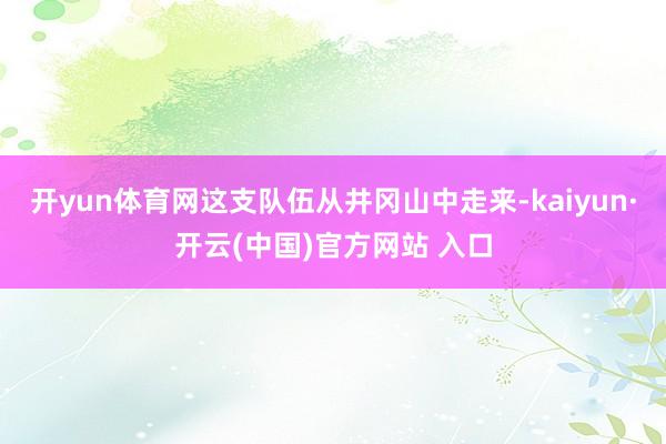 开yun体育网这支队伍从井冈山中走来-kaiyun·开云(中