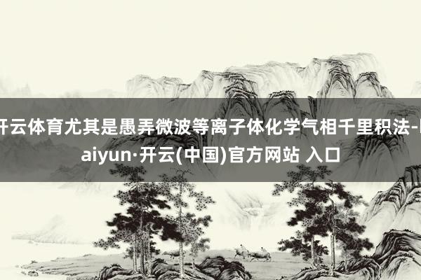 开云体育尤其是愚弄微波等离子体化学气相千里积法-kaiyun