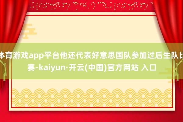 体育游戏app平台他还代表好意思国队参加过后生队比赛-kai