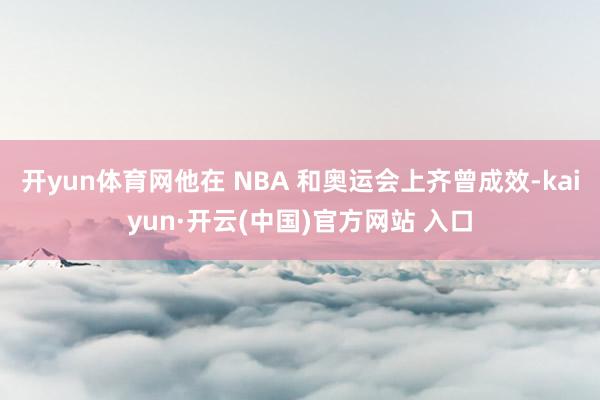 开yun体育网他在 NBA 和奥运会上齐曾成效-kaiyun