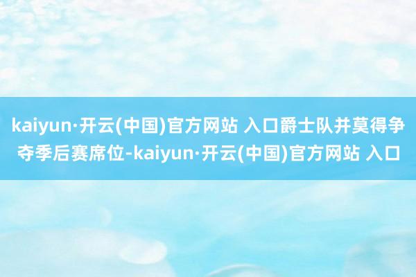 kaiyun·开云(中国)官方网站 入口爵士队并莫得争夺季后