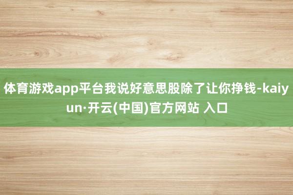 体育游戏app平台我说好意思股除了让你挣钱-kaiyun·开