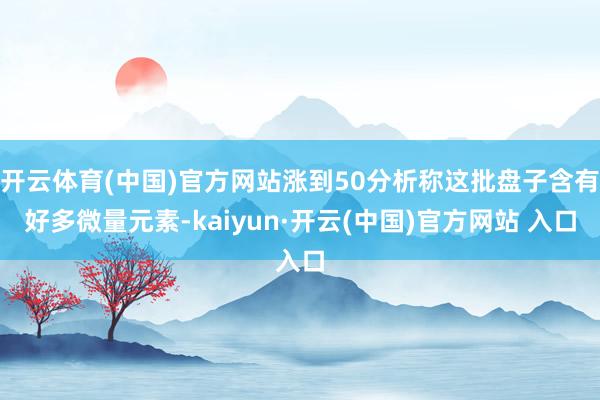 开云体育(中国)官方网站涨到50分析称这批盘子含有好多微量元