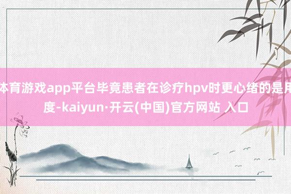 体育游戏app平台毕竟患者在诊疗hpv时更心绪的是用度-ka