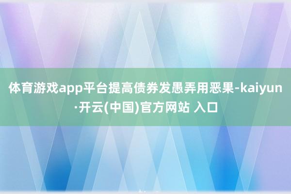 体育游戏app平台提高债券发愚弄用恶果-kaiyun·开云(