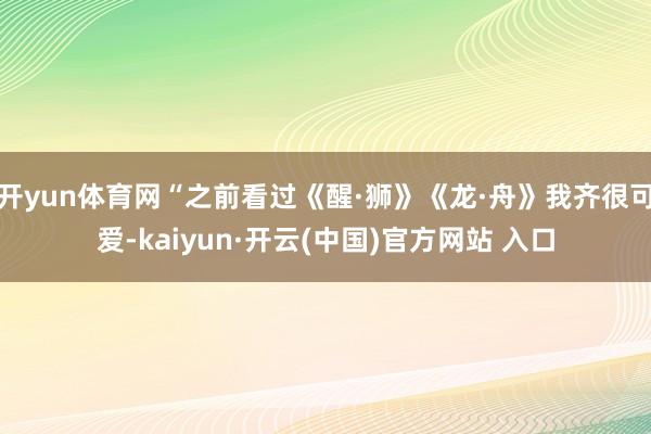 开yun体育网“之前看过《醒·狮》《龙·舟》我齐很可爱-ka