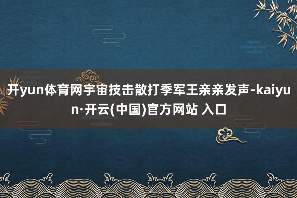 开yun体育网宇宙技击散打季军王亲亲发声-kaiyun·开云