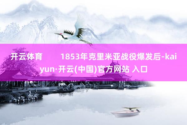 开云体育        1853年克里米亚战役爆发后-kai