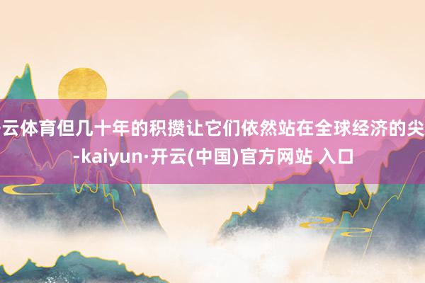 开云体育但几十年的积攒让它们依然站在全球经济的尖端-kaiy