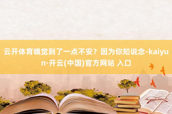云开体育嗅觉到了一点不安？因为你知说念-kaiyun·开云(