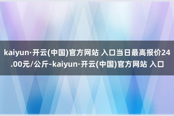 kaiyun·开云(中国)官方网站 入口当日最高报价24.0