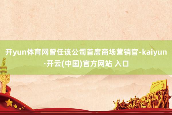 开yun体育网曾任该公司首席商场营销官-kaiyun·开云(中国)官方网站 入口