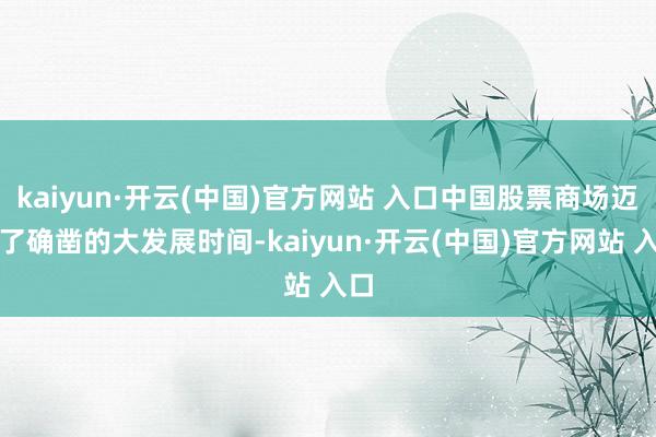 kaiyun·开云(中国)官方网站 入口中国股票商场迈入了确凿的大发展时间-kaiyun·开云(中国)官方网站 入口
