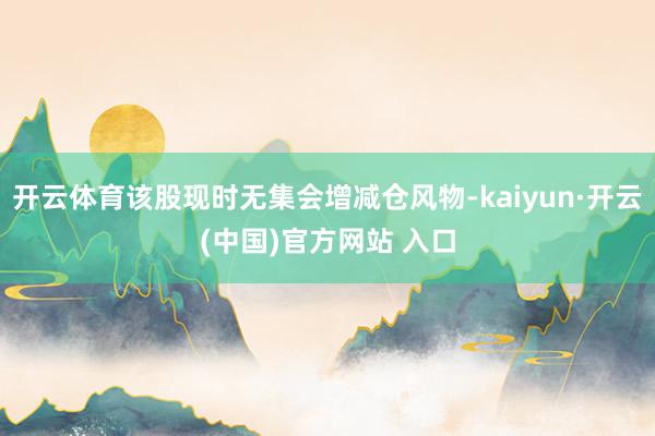 开云体育该股现时无集会增减仓风物-kaiyun·开云(中国)官方网站 入口