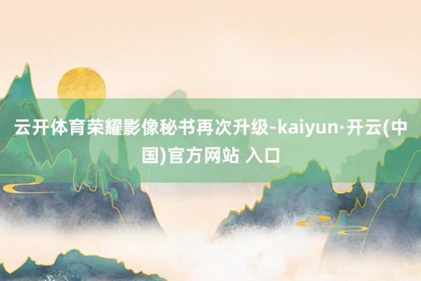 云开体育荣耀影像秘书再次升级-kaiyun·开云(中国)官方