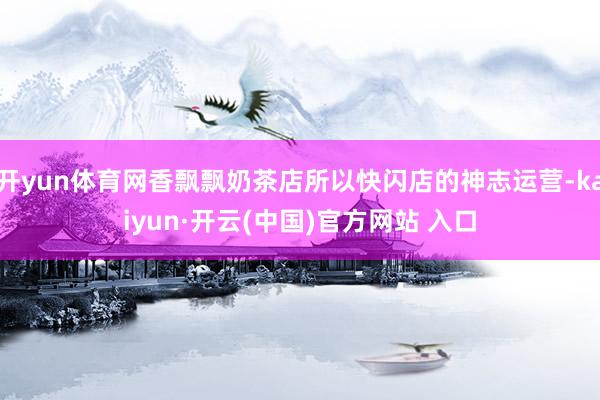 开yun体育网香飘飘奶茶店所以快闪店的神志运营-kaiyun