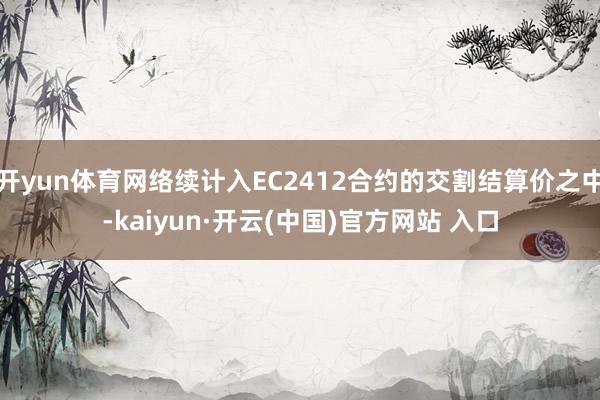 开yun体育网络续计入EC2412合约的交割结算价之中-ka