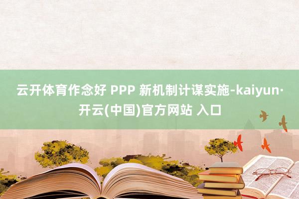 云开体育作念好 PPP 新机制计谋实施-kaiyun·开云(中国)官方网站 入口