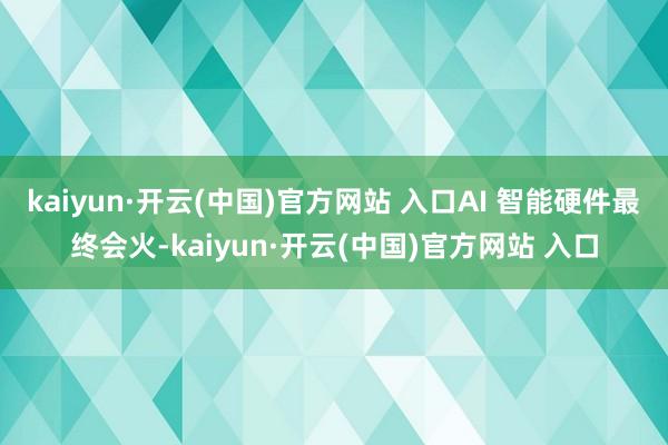 kaiyun·开云(中国)官方网站 入口AI 智能硬件最终会